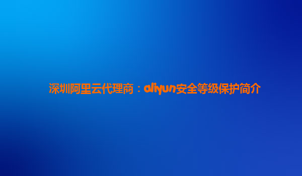 深圳阿里云代理商：aliyun安全等级保护简介