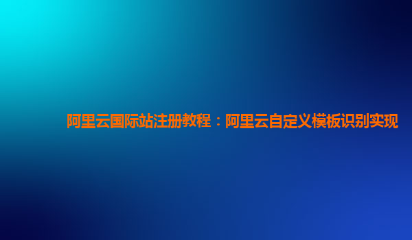 阿里云国际站注册教程：阿里云自定义模板识别实现