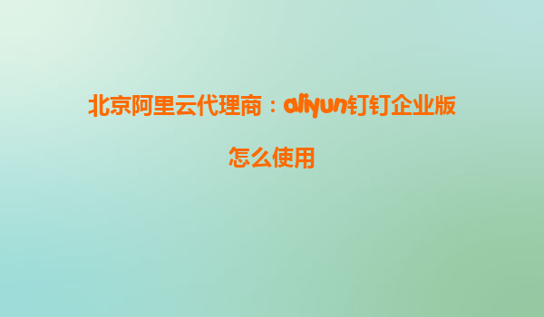 北京阿里云代理商：aliyun钉钉企业版怎么使用