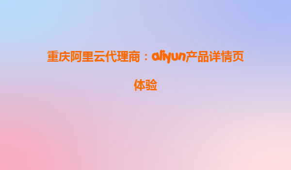 重庆阿里云代理商：aliyun产品详情页体验