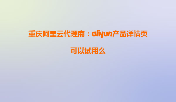 重庆阿里云代理商：aliyun产品详情页可以试用么