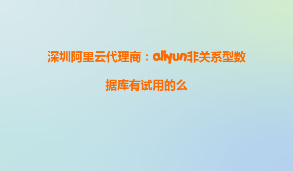 深圳阿里云代理商：aliyun非关系型数据库有试用的么