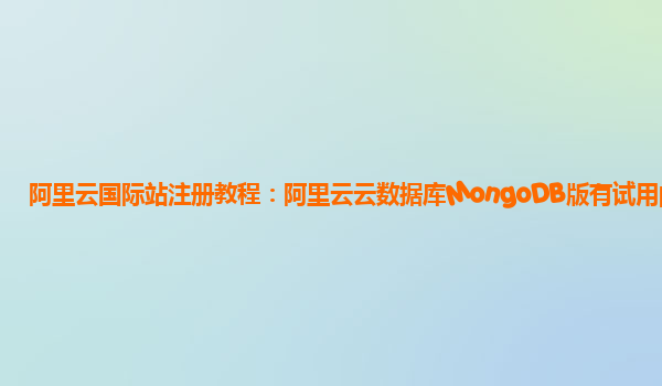 阿里云国际站注册教程：阿里云云数据库MongoDB版有试用的么