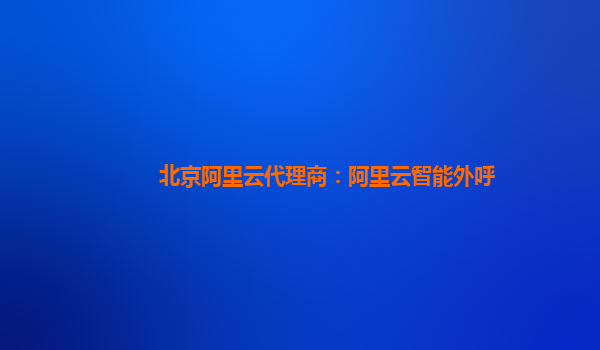 北京阿里云代理商：阿里云智能外呼