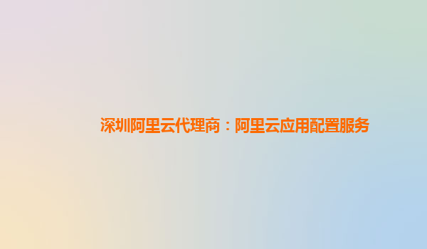 深圳阿里云代理商：阿里云应用配置服务