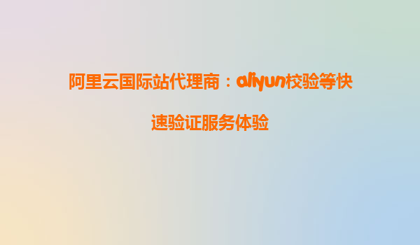 阿里云国际站代理商：aliyun校验等快速验证服务体验