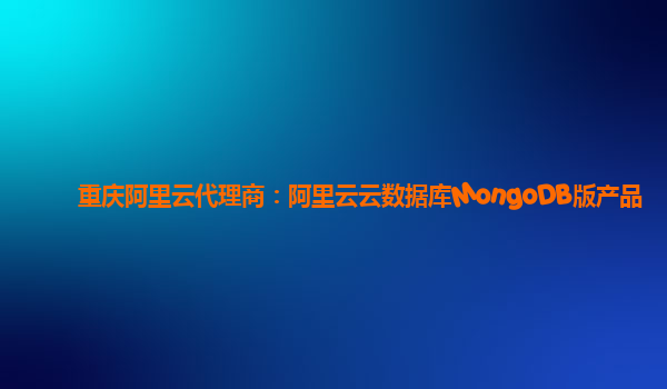 重庆阿里云代理商：阿里云云数据库MongoDB版产品