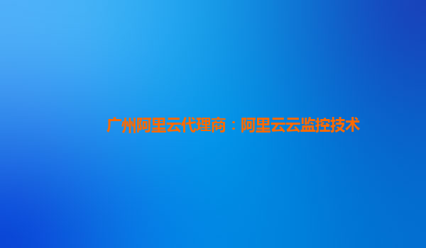 广州阿里云代理商：阿里云云监控技术