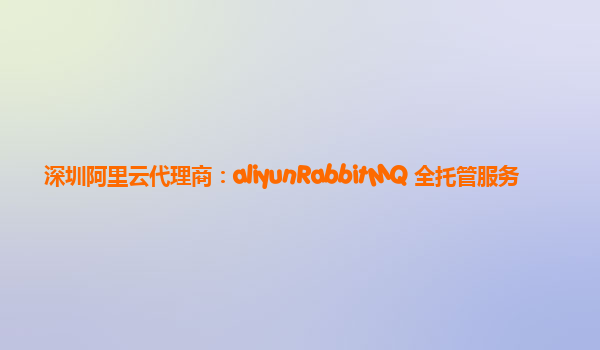 深圳阿里云代理商：aliyunRabbitMQ 全托管服务