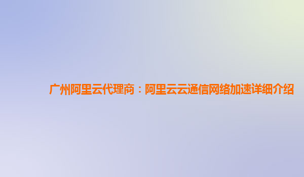 广州阿里云代理商：阿里云云通信网络加速详细介绍