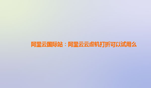 阿里云国际站：阿里云云虚机打折可以试用么