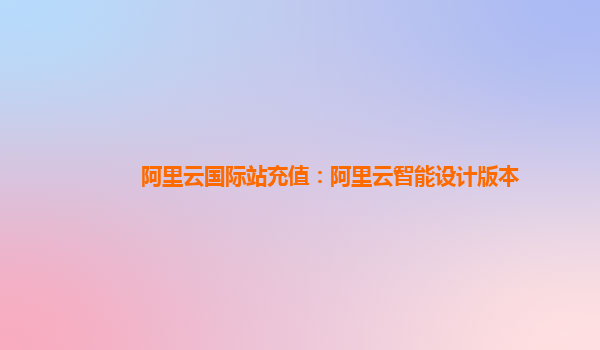 阿里云国际站充值：阿里云智能设计版本