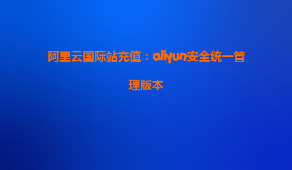 阿里云国际站充值：aliyun安全统一管理版本