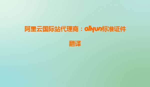 阿里云国际站代理商：aliyun标准证件翻译