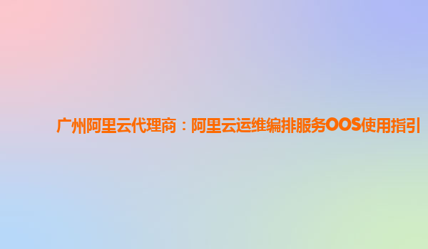 广州阿里云代理商：阿里云运维编排服务OOS使用指引