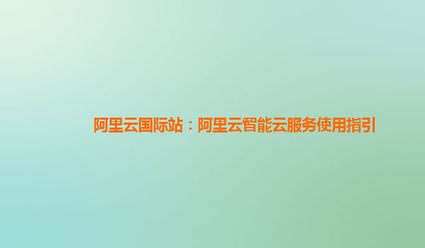 阿里云国际站：阿里云智能云服务使用指引