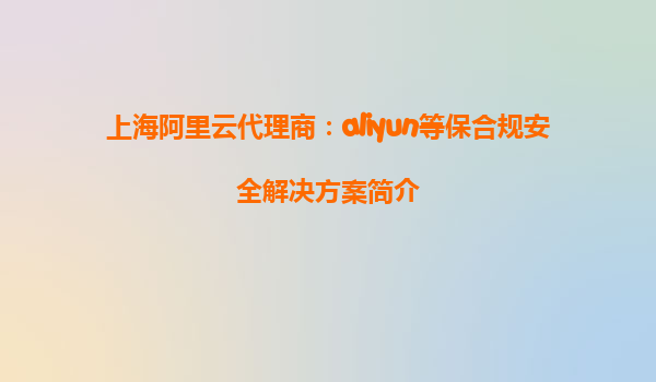 上海阿里云代理商：aliyun等保合规安全解决方案简介