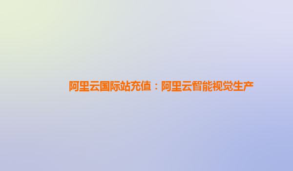 阿里云国际站充值：阿里云智能视觉生产