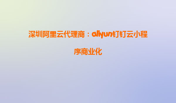 深圳阿里云代理商：aliyun钉钉云小程序商业化