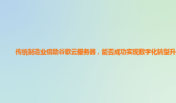 传统制造业借助谷歌云服务器，能否成功实现数字化转型升级？
