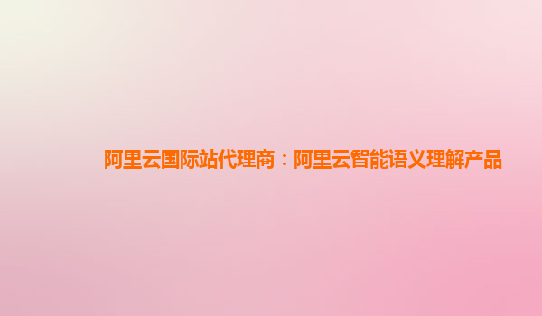 阿里云国际站代理商：阿里云智能语义理解产品