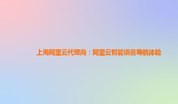 上海阿里云代理商：阿里云智能语音导航体验