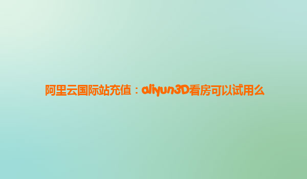 阿里云国际站充值：aliyun3D看房可以试用么