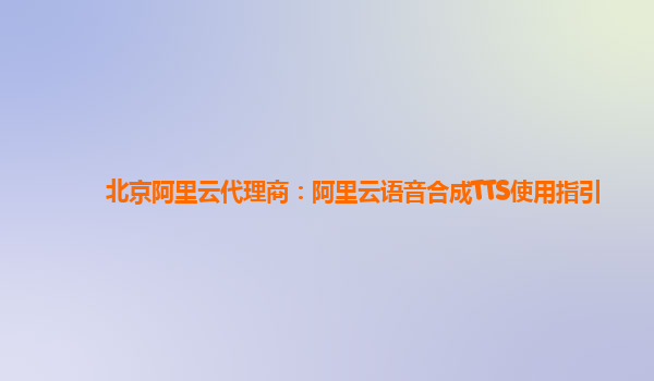 北京阿里云代理商：阿里云语音合成TTS使用指引