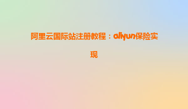 阿里云国际站注册教程：aliyun保险实现