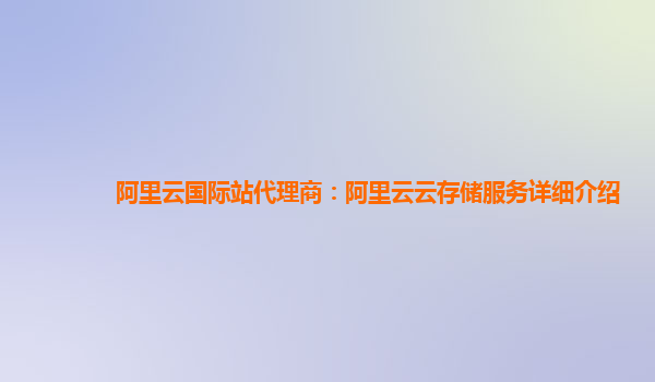 阿里云国际站代理商：阿里云云存储服务详细介绍