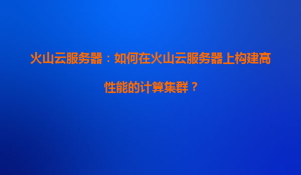 火山云服务器：如何在火山云服务器上构建高性能的计算集群？