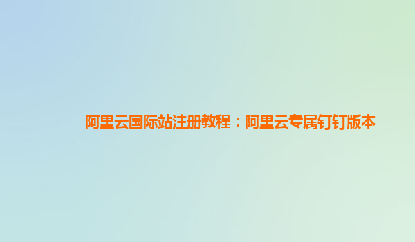 阿里云国际站注册教程：阿里云专属钉钉版本