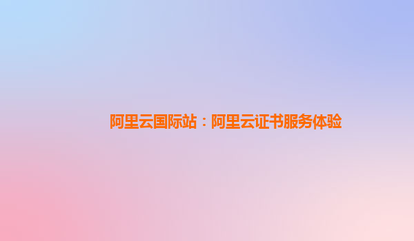 阿里云国际站：阿里云证书服务体验