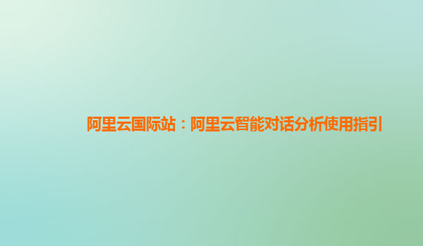 阿里云国际站：阿里云智能对话分析使用指引