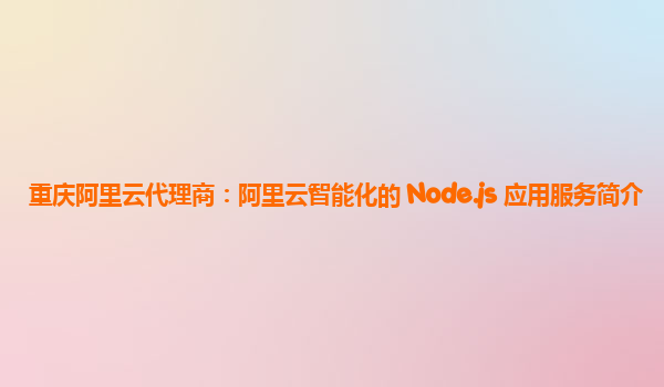 重庆阿里云代理商：阿里云智能化的 Node.js 应用服务简介