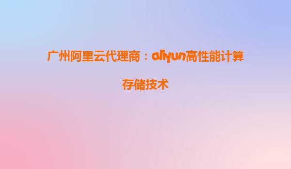 广州阿里云代理商：aliyun高性能计算存储技术