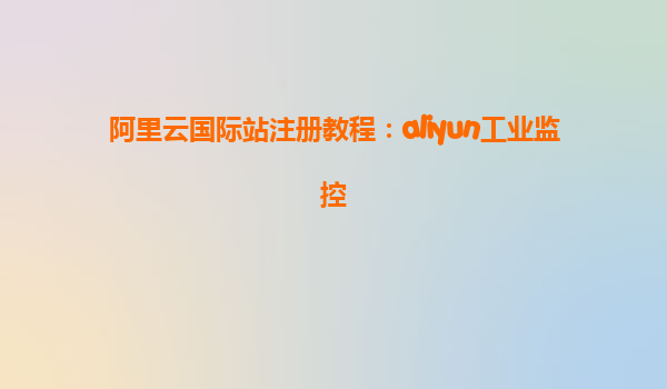 阿里云国际站注册教程：aliyun工业监控