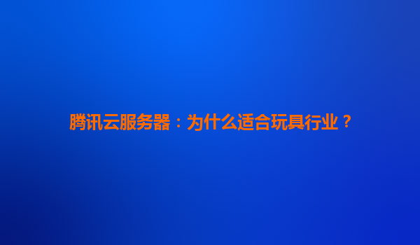 腾讯云服务器：为什么适合玩具行业？