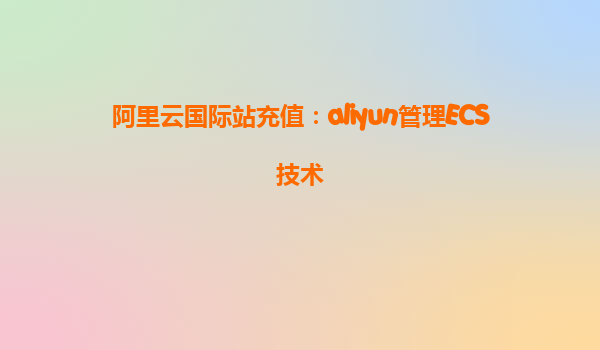 阿里云国际站充值：aliyun管理ECS技术