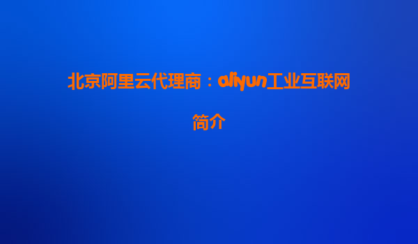 北京阿里云代理商：aliyun工业互联网简介