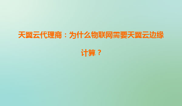 天翼云代理商：为什么物联网需要天翼云边缘计算？