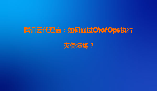 腾讯云代理商：如何通过ChatOps执行灾备演练？