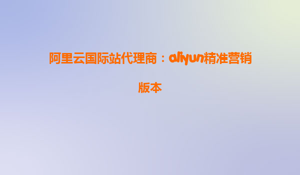 阿里云国际站代理商：aliyun精准营销版本