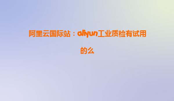阿里云国际站：aliyun工业质检有试用的么