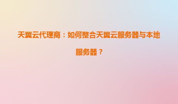 天翼云代理商：如何整合天翼云服务器与本地服务器？