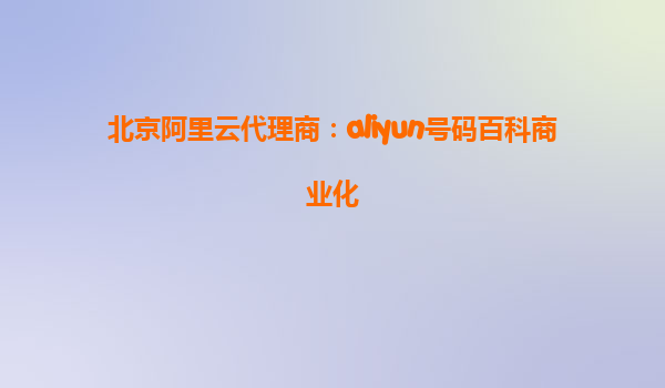 北京阿里云代理商：aliyun号码百科商业化