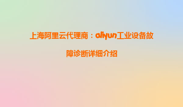 上海阿里云代理商：aliyun工业设备故障诊断详细介绍