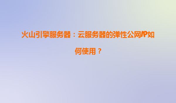 火山引擎服务器：云服务器的弹性公网IP如何使用？