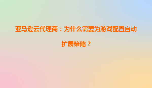 亚马逊云代理商：为什么需要为游戏配置自动扩展策略？