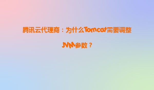 腾讯云代理商：为什么Tomcat需要调整JVM参数？